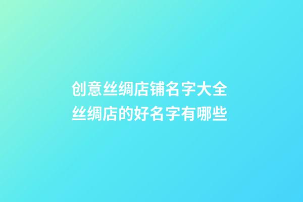 创意丝绸店铺名字大全 丝绸店的好名字有哪些-第1张-店铺起名-玄机派